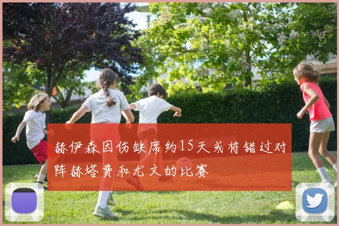赫伊森因伤缺席约15天或将错过对阵赫塔费和尤文的比赛