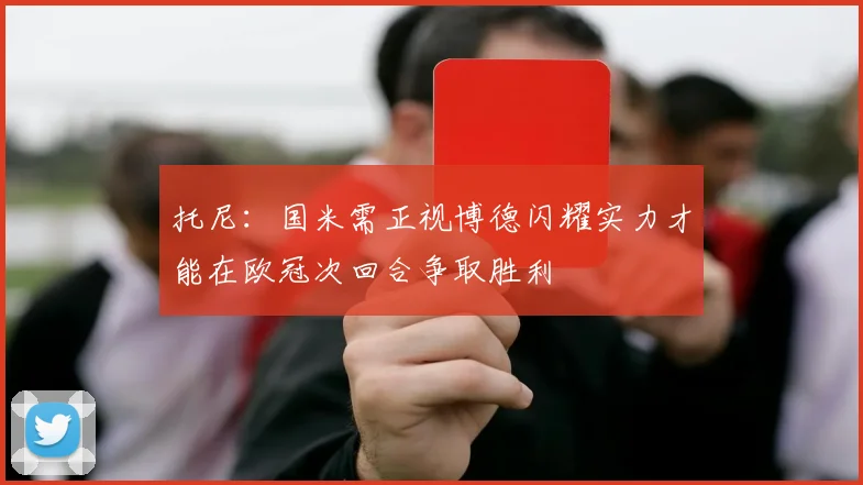 托尼：国米需正视博德闪耀实力才能在欧冠次回合争取胜利