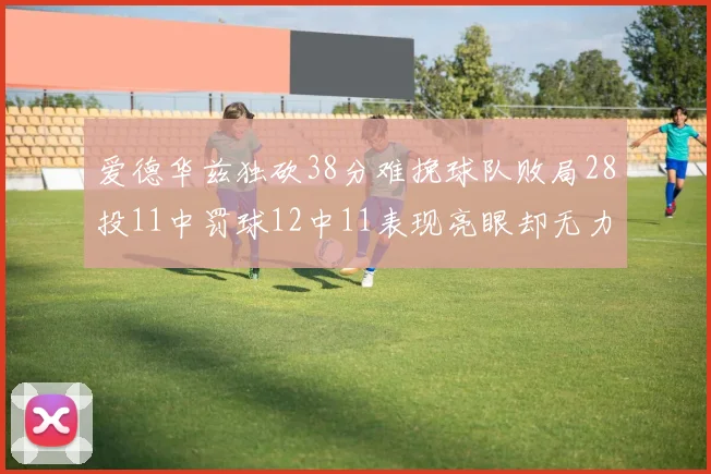 爱德华兹独砍38分难挽球队败局28投11中罚球12中11表现亮眼却无力回天