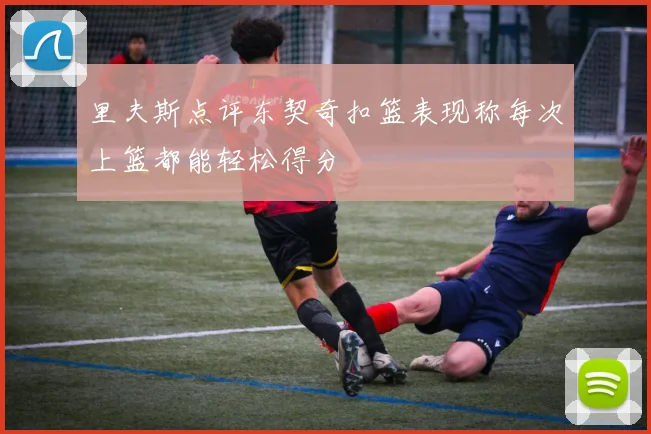 里夫斯点评东契奇扣篮表现称每次上篮都能轻松得分