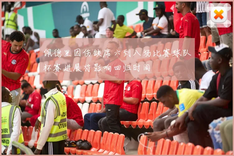 佩德里因伤缺席六到八场比赛球队杯赛进展将影响回归时间