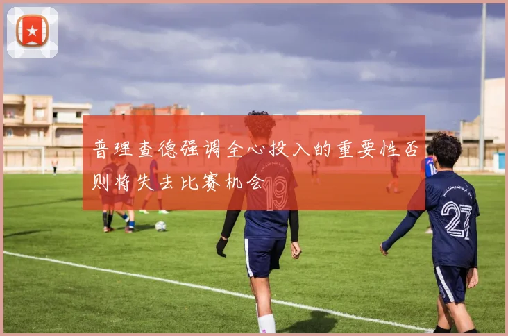 普理查德强调全心投入的重要性否则将失去比赛机会