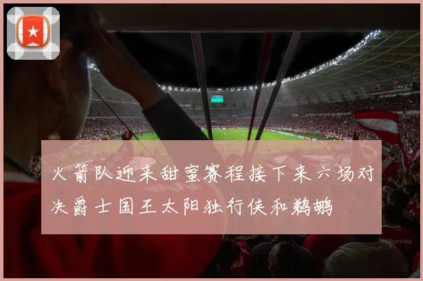 火箭队迎来甜蜜赛程接下来六场对决爵士国王太阳独行侠和鹈鹕