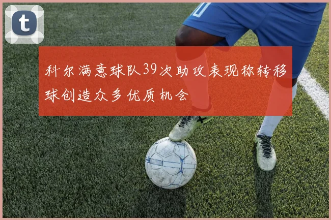 科尔满意球队39次助攻表现称转移球创造众多优质机会