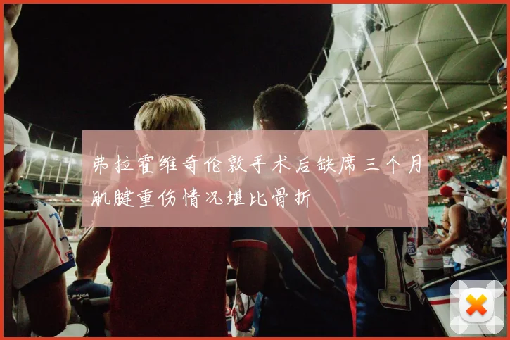 弗拉霍维奇伦敦手术后缺席三个月肌腱重伤情况堪比骨折