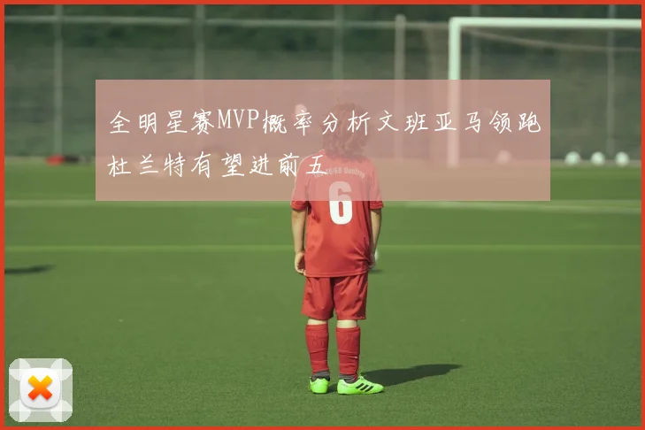全明星赛MVP概率分析文班亚马领跑杜兰特有望进前五