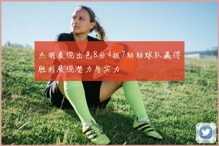 杰明表现出色8分4板7助助球队赢得胜利展现潜力与实力