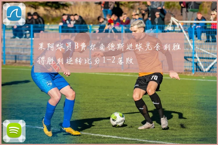 果阿球员B费尔南德斯进球无奈利雅得胜利逆转比分1-2落败