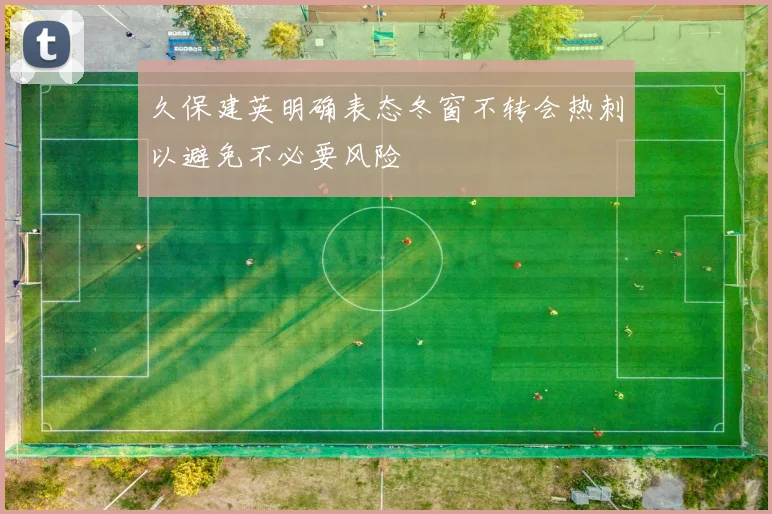 久保建英明确表态冬窗不转会热刺以避免不必要风险