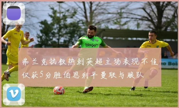 弗兰克执教热刺英超主场表现不佳仅获5分胜伯恩利平曼联与狼队