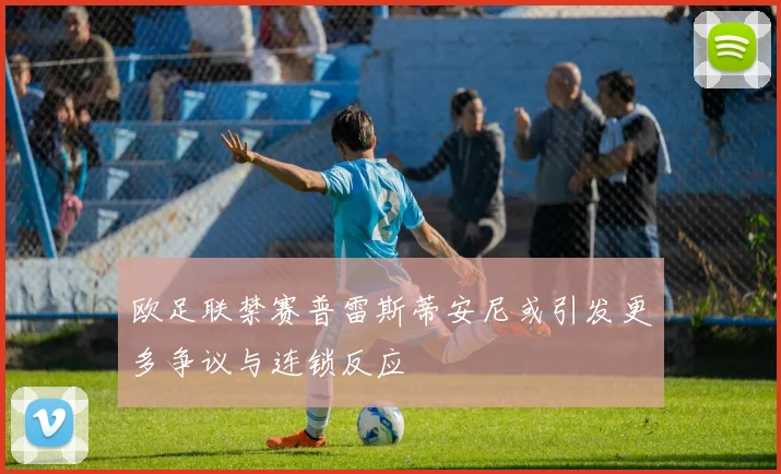欧足联禁赛普雷斯蒂安尼或引发更多争议与连锁反应