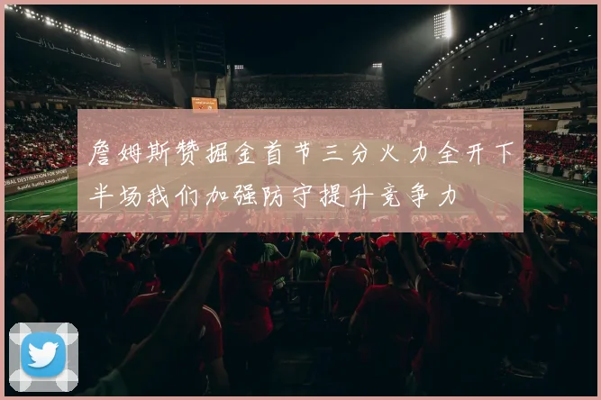 詹姆斯赞掘金首节三分火力全开下半场我们加强防守提升竞争力
