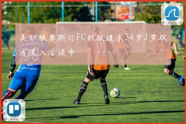 美职联奥斯汀FC积极追求34岁J罗双方深入洽谈中