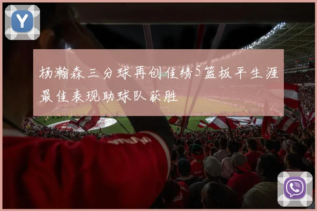 杨瀚森三分球再创佳绩5篮板平生涯最佳表现助球队获胜