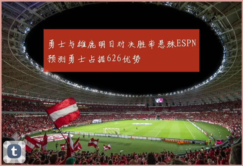 勇士与雄鹿明日对决胜率悬殊ESPN预测勇士占据626优势