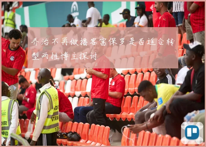 乔治不再做播客富保罗是否适合转型两性博主探讨