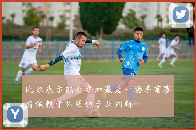 比尔表示能否参加最后一场季前赛将依赖于队医的专业判断