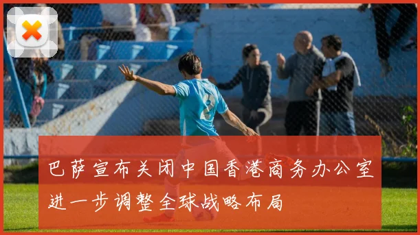 巴萨宣布关闭中国香港商务办公室进一步调整全球战略布局