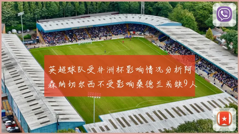 英超球队受非洲杯影响情况分析阿森纳切尔西不受影响桑德兰或缺9人