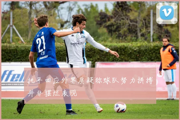 托平回应外界质疑称球队努力拼搏并非摆烂表现