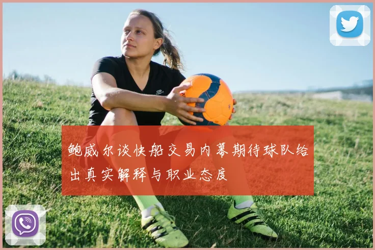 鲍威尔谈快船交易内幕期待球队给出真实解释与职业态度