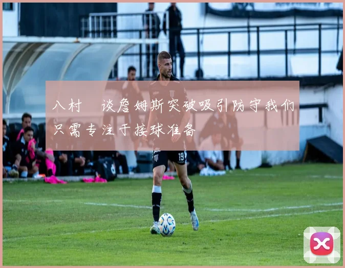 八村塁谈詹姆斯突破吸引防守我们只需专注于接球准备