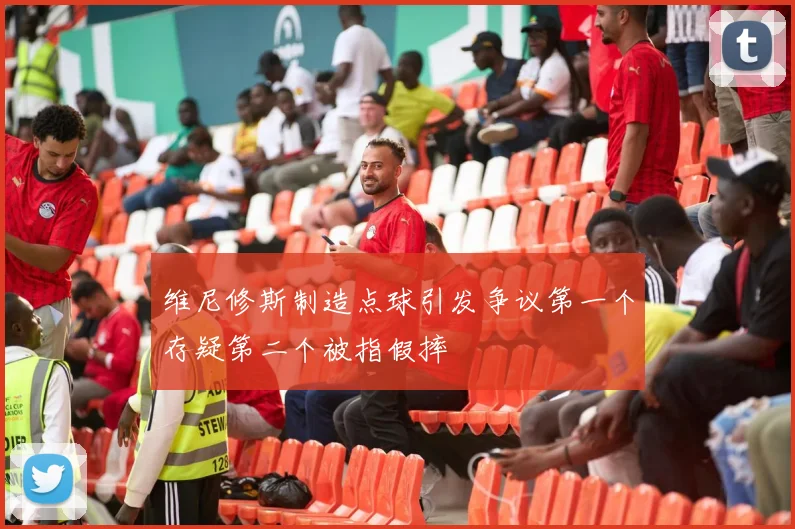 维尼修斯制造点球引发争议第一个存疑第二个被指假摔