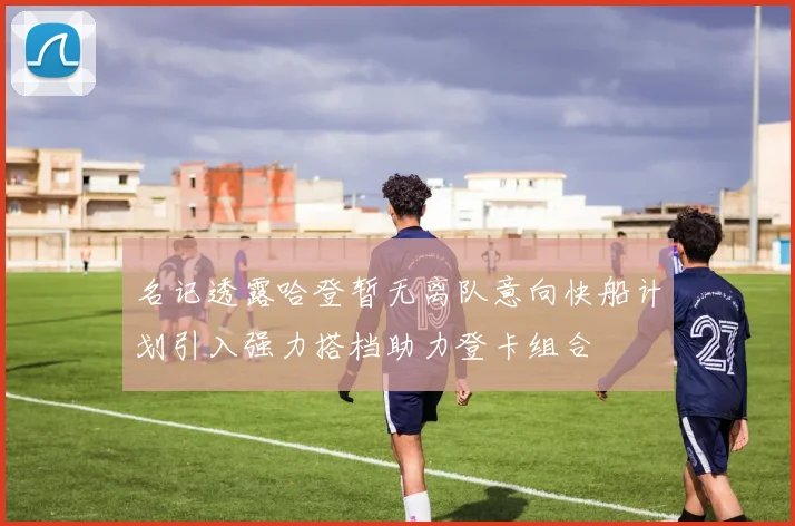名记透露哈登暂无离队意向快船计划引入强力搭档助力登卡组合