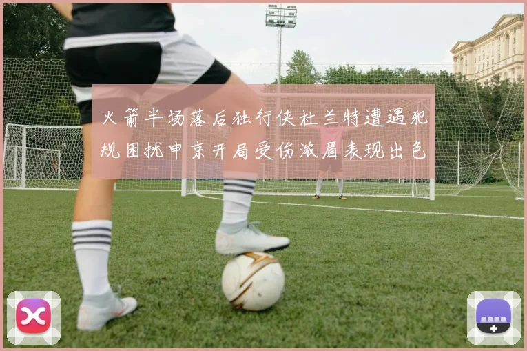 火箭半场落后独行侠杜兰特遭遇犯规困扰申京开局受伤浓眉表现出色