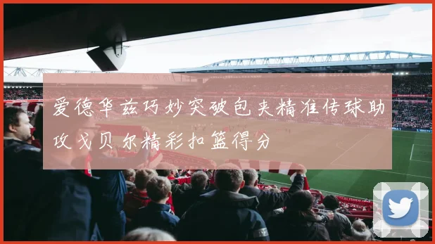 爱德华兹巧妙突破包夹精准传球助攻戈贝尔精彩扣篮得分