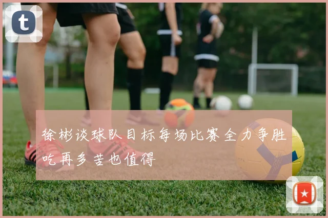 徐彬谈球队目标每场比赛全力争胜吃再多苦也值得