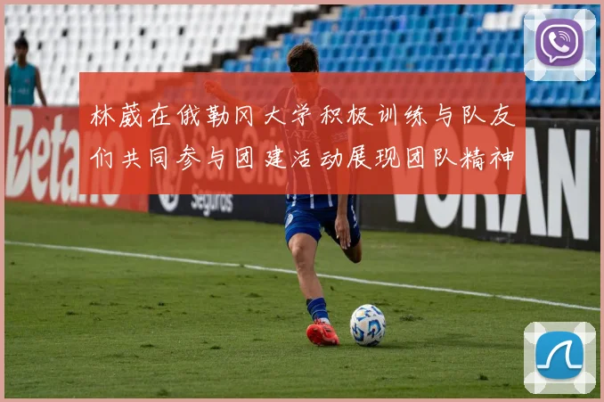 林葳在俄勒冈大学积极训练与队友们共同参与团建活动展现团队精神