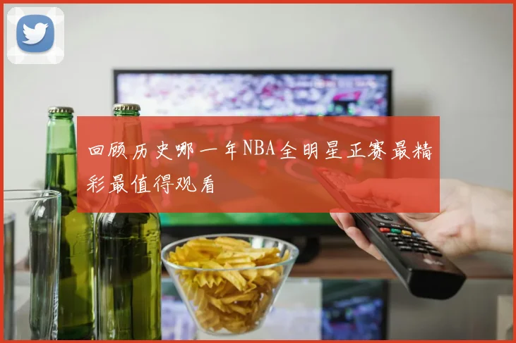 回顾历史哪一年NBA全明星正赛最精彩最值得观看