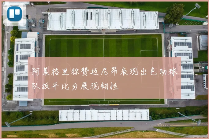 阿莱格里称赞迈尼昂表现出色助球队扳平比分展现韧性
