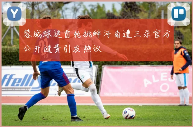蓉城球迷首轮挑衅河南遭三杀官方公开谴责引发热议