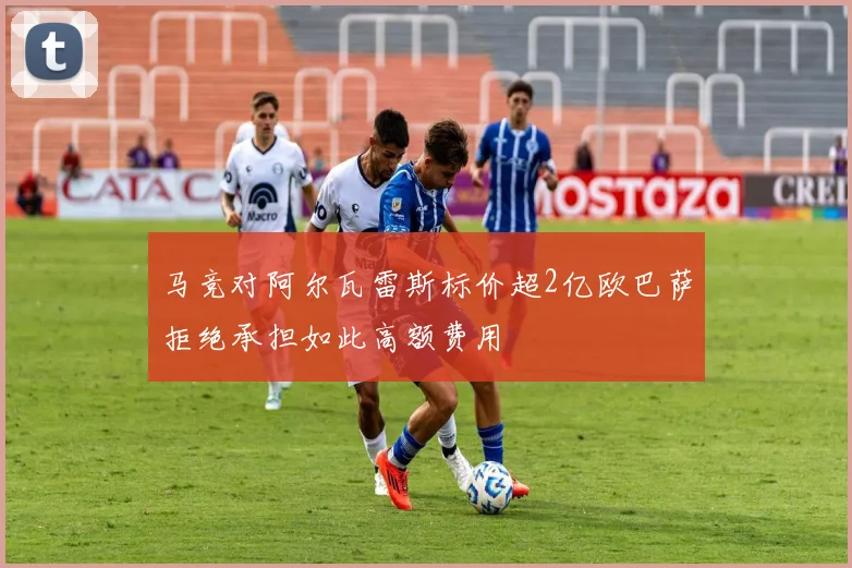 马竞对阿尔瓦雷斯标价超2亿欧巴萨拒绝承担如此高额费用