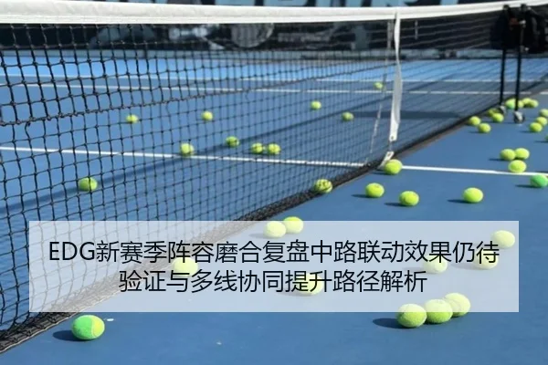 EDG新赛季阵容磨合复盘中路联动效果仍待验证与多线协同提升路径解析 | MILANSPORT